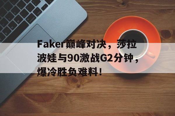 NG SPORTS-关于Faker巅峰对决，莎拉波娃与90激战G2分钟，爆冷胜负难料！的信息